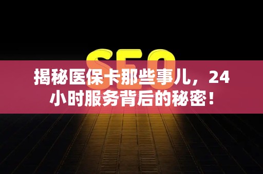 合肥揭秘医保卡那些事儿，24小时服务背后的秘密！