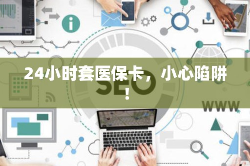 合肥24小时套医保卡，小心陷阱！