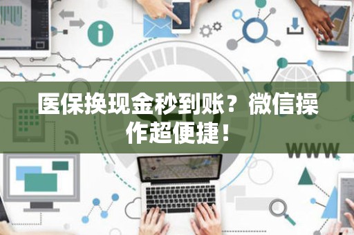合肥医保换现金秒到账？微信操作超便捷！