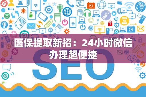 合肥医保提取新招：24小时微信办理超便捷