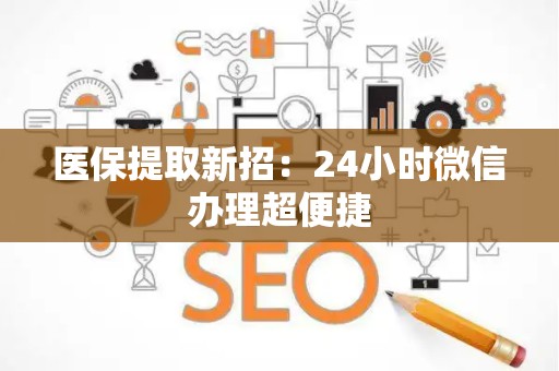 合肥医保提取新招：24小时微信办理超便捷