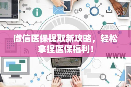 合肥微信医保提取新攻略，轻松拿捏医保福利！