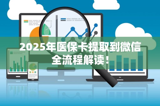 合肥2025年医保卡提取到微信全流程解读！