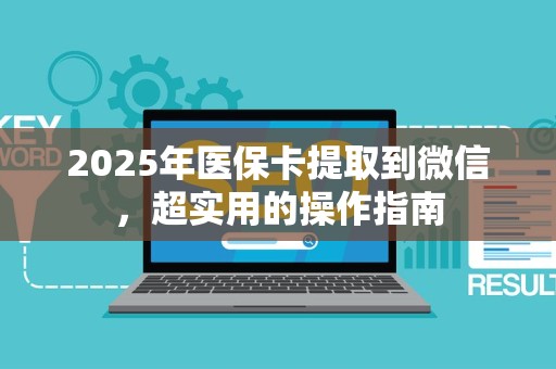 合肥2025年医保卡提取到微信，超实用的操作指南