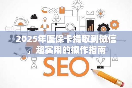 合肥2025年医保卡提取到微信，超实用的操作指南