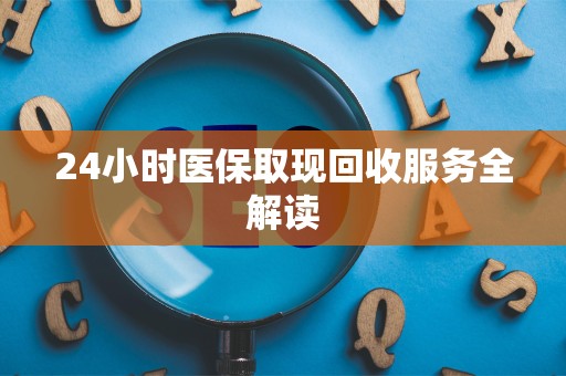 合肥24小时医保取现回收服务全解读