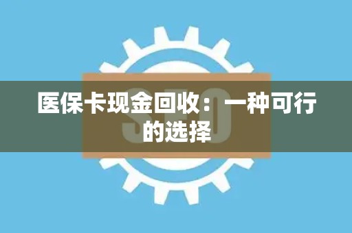 合肥医保卡现金回收：一种可行的选择