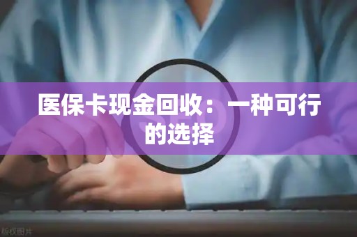 合肥医保卡现金回收：一种可行的选择