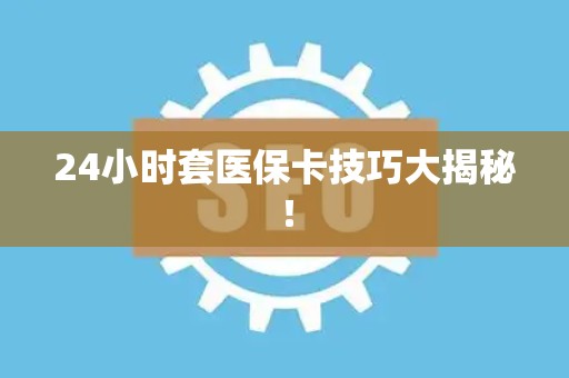 合肥24小时套医保卡技巧大揭秘！