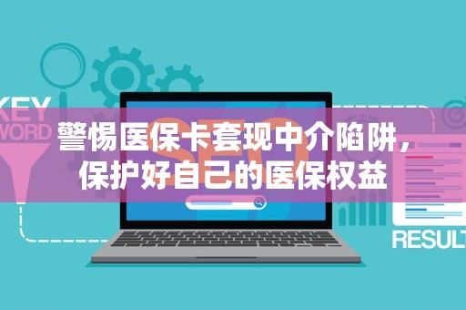 合肥警惕医保卡套现中介陷阱，保护好自己的医保权益