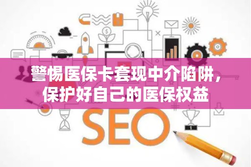 合肥警惕医保卡套现中介陷阱，保护好自己的医保权益