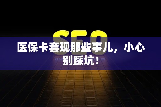 合肥医保卡套现那些事儿，小心别踩坑！