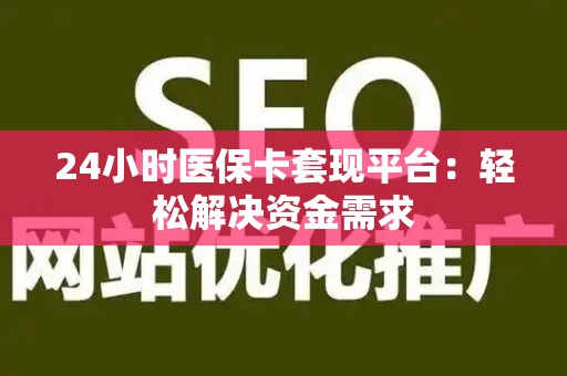 合肥24小时医保卡套现平台：轻松解决资金需求