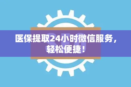 合肥医保提取24小时微信服务，轻松便捷！