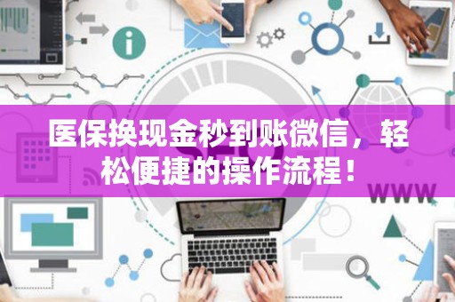 合肥医保换现金秒到账微信，轻松便捷的操作流程！