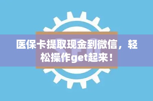 合肥医保卡提取现金到微信，轻松操作get起来！