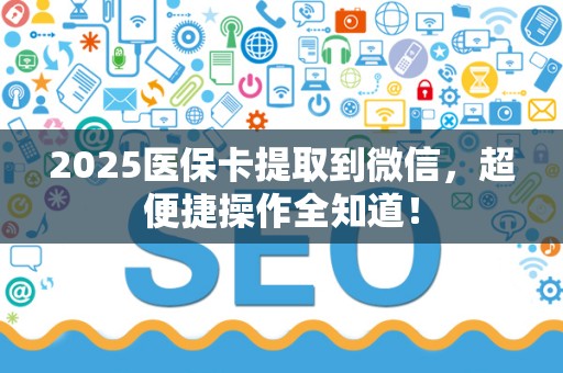 合肥2025医保卡提取到微信，超便捷操作全知道！