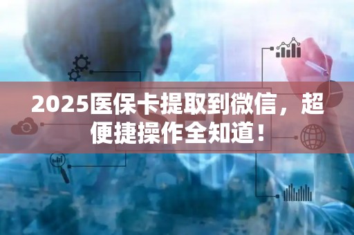 合肥2025医保卡提取到微信，超便捷操作全知道！