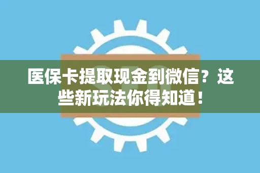 合肥医保卡提取现金到微信？这些新玩法你得知道！