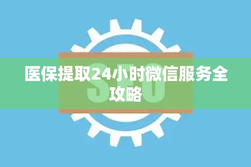 合肥医保提取24小时微信服务全攻略