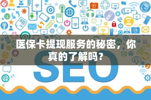 合肥医保卡提现服务的秘密，你真的了解吗？