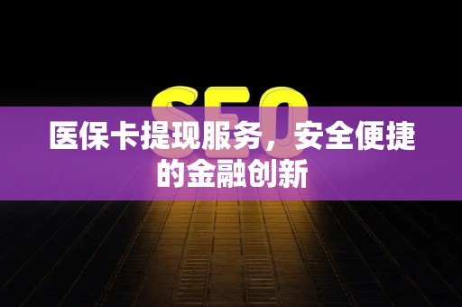 合肥医保卡提现服务，安全便捷的金融创新