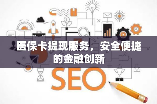 合肥医保卡提现服务，安全便捷的金融创新