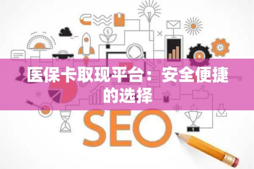 合肥医保卡取现平台：安全便捷的选择