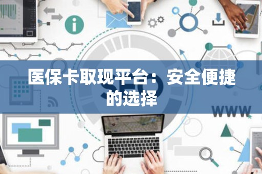 合肥医保卡取现平台：安全便捷的选择