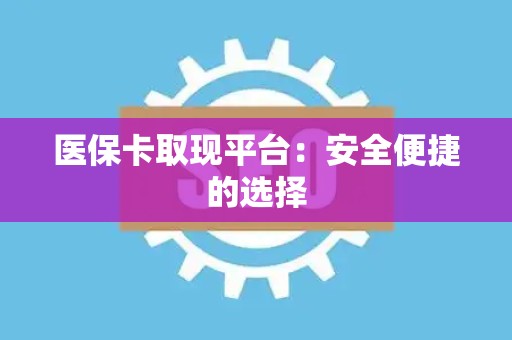 合肥医保卡取现平台：安全便捷的选择