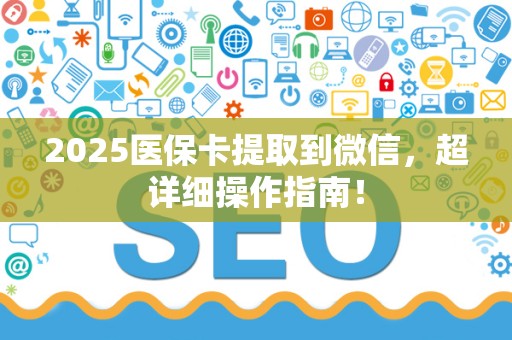 合肥2025医保卡提取到微信，超详细操作指南！
