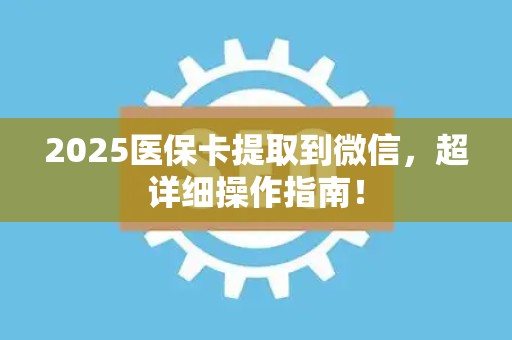 合肥2025医保卡提取到微信，超详细操作指南！