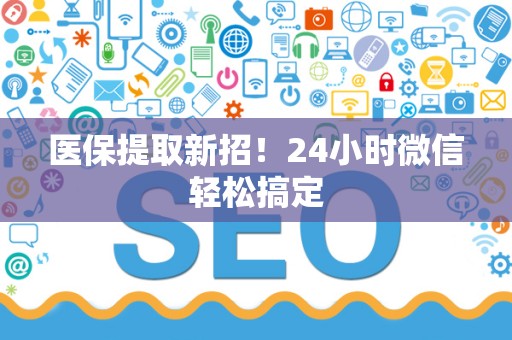 合肥医保提取新招！24小时微信轻松搞定