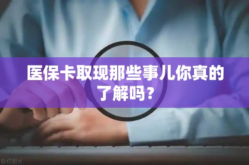合肥医保卡取现那些事儿你真的了解吗？