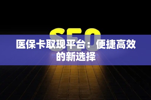 合肥医保卡取现平台：便捷高效的新选择