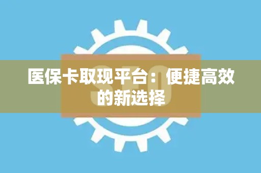 合肥医保卡取现平台：便捷高效的新选择