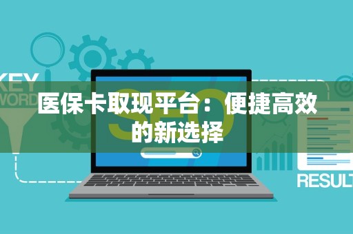 合肥医保卡取现平台：便捷高效的新选择