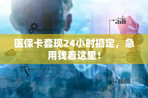 合肥医保卡套现24小时搞定，急用钱看这里！