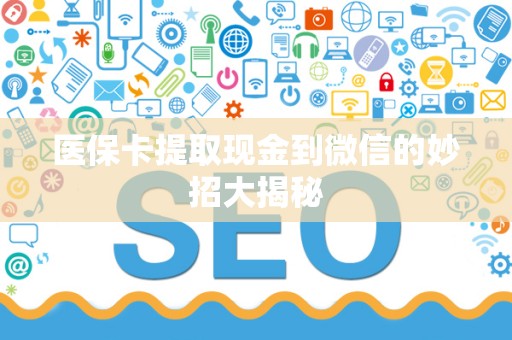 合肥医保卡提取现金到微信的妙招大揭秘
