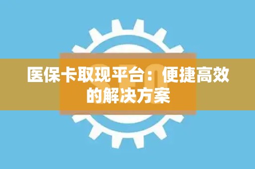 合肥医保卡取现平台：便捷高效的解决方案