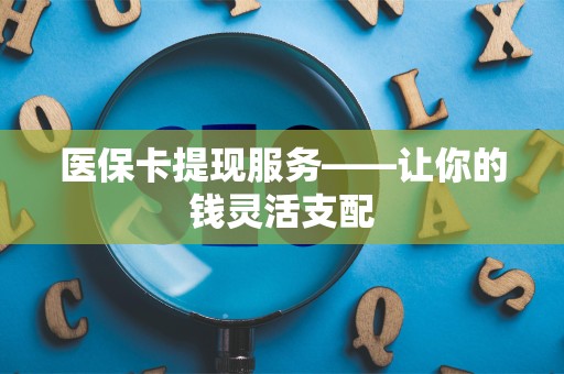 合肥医保卡提现服务——让你的钱灵活支配