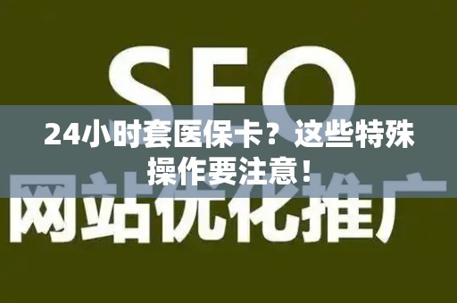 合肥24小时套医保卡？这些特殊操作要注意！