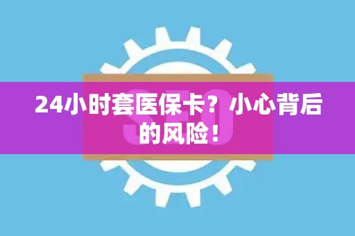 合肥24小时套医保卡？小心背后的风险！