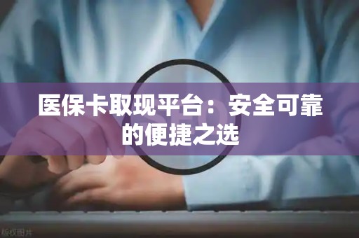 合肥医保卡取现平台：安全可靠的便捷之选