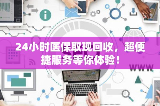合肥24小时医保取现回收，超便捷服务等你体验！