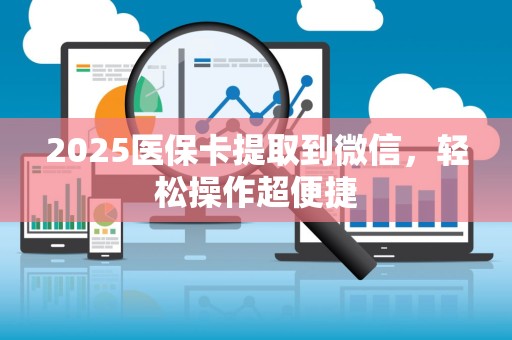 合肥2025医保卡提取到微信，轻松操作超便捷