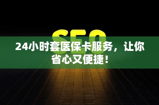合肥24小时套医保卡服务，让你省心又便捷！