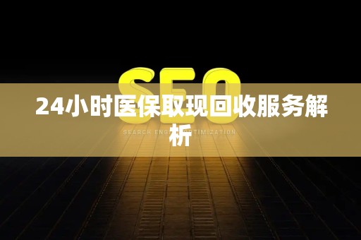 合肥24小时医保取现回收服务解析