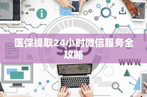 合肥医保提取24小时微信服务全攻略