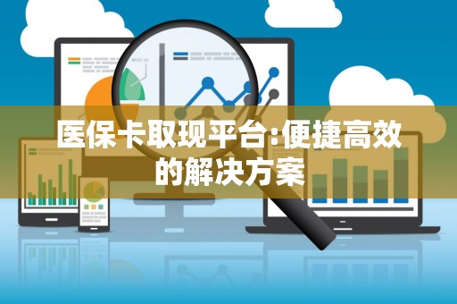 合肥医保卡取现平台:便捷高效的解决方案